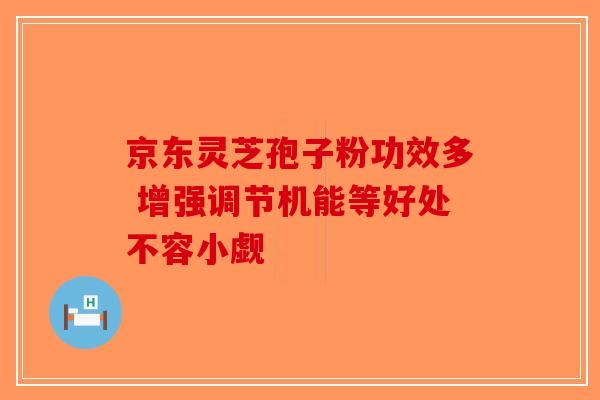 京东灵芝孢子粉功效多 增强调节机能等好处不容小觑-第1张图片-破壁灵芝孢子粉研究指南