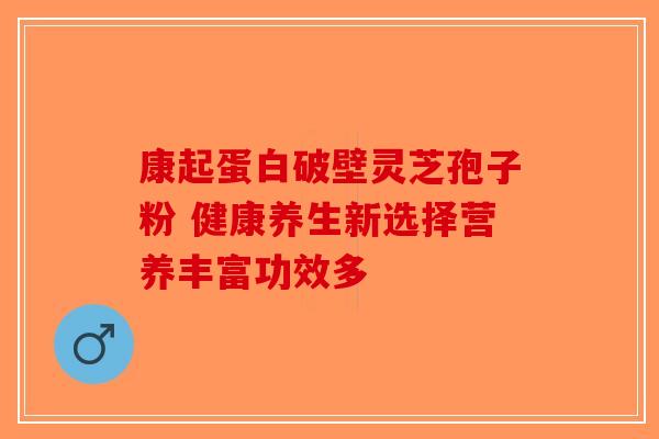 康起蛋白破壁灵芝孢子粉 健康养生新选择营养丰富功效多-第1张图片-破壁灵芝孢子粉研究指南