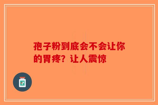 孢子粉到底会不会让你的胃疼？让人震惊-第1张图片-破壁灵芝孢子粉研究指南