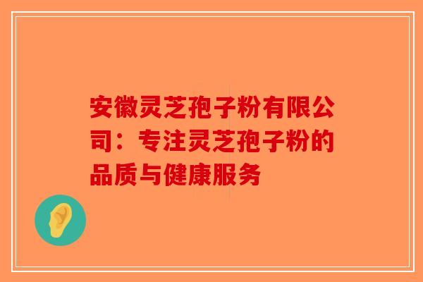 安徽灵芝孢子粉有限公司：专注灵芝孢子粉的品质与健康服务-第1张图片-破壁灵芝孢子粉研究指南