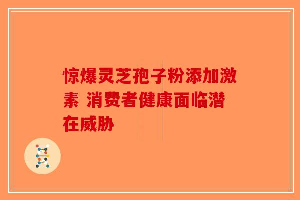 惊爆灵芝孢子粉添加激素 消费者健康面临潜在威胁-第1张图片-破壁灵芝孢子粉研究指南