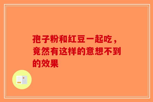 孢子粉和红豆一起吃，竟然有这样的意想不到的效果-第1张图片-破壁灵芝孢子粉研究指南