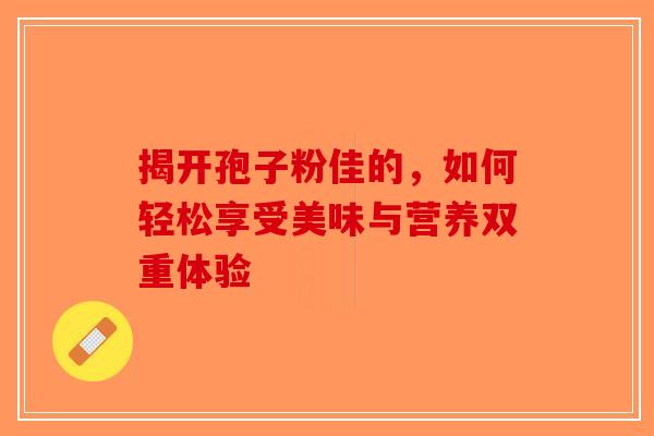 揭开孢子粉佳的，如何轻松享受美味与营养双重体验-第1张图片-破壁灵芝孢子粉研究指南