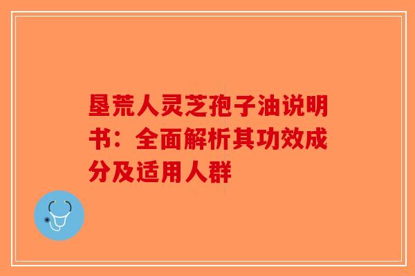 垦荒人灵芝孢子油说明书：全面解析其功效成分及适用人群-第1张图片-破壁灵芝孢子粉研究指南