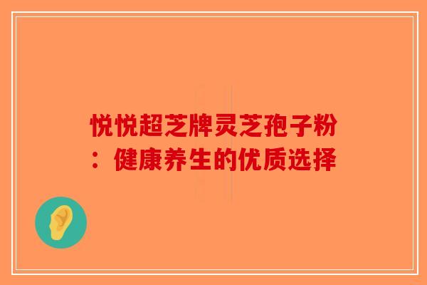 悦悦超芝牌灵芝孢子粉：健康养生的优质选择-第1张图片-破壁灵芝孢子粉研究指南