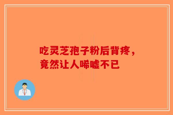 吃灵芝孢子粉后背疼，竟然让人唏嘘不已-第1张图片-破壁灵芝孢子粉研究指南