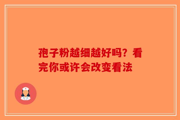 孢子粉越细越好吗？看完你或许会改变看法-第1张图片-破壁灵芝孢子粉研究指南