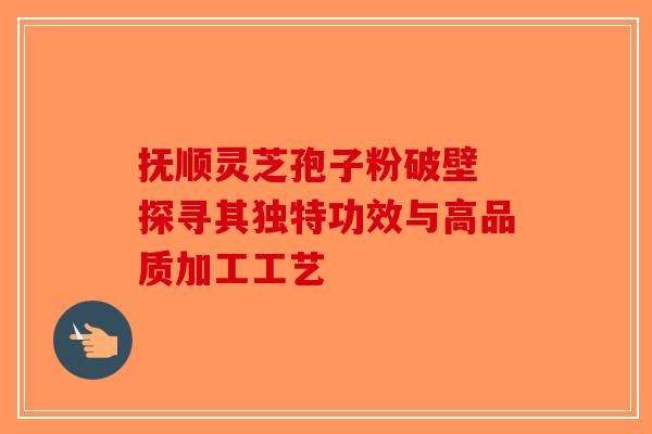 抚顺灵芝孢子粉破壁 探寻其独特功效与高品质加工工艺-第1张图片-破壁灵芝孢子粉研究指南