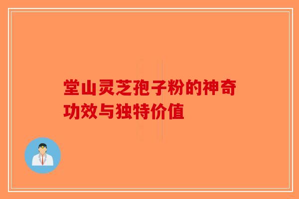 堂山灵芝孢子粉的神奇功效与独特价值-第1张图片-破壁灵芝孢子粉研究指南