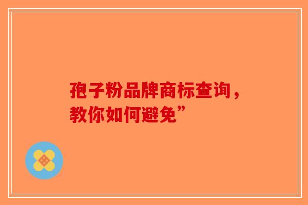 孢子粉品牌商标查询，教你如何避免”-第1张图片-破壁灵芝孢子粉研究指南