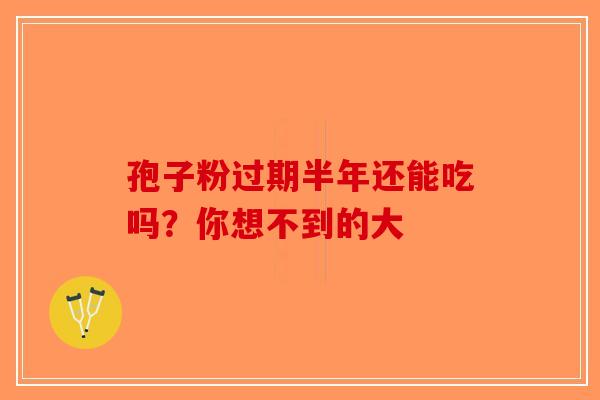 孢子粉过期半年还能吃吗？你想不到的大-第1张图片-破壁灵芝孢子粉研究指南