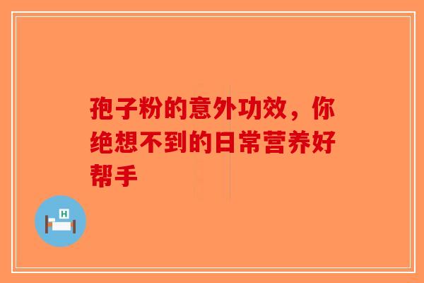 孢子粉的意外功效，你绝想不到的日常营养好帮手-第1张图片-破壁灵芝孢子粉研究指南