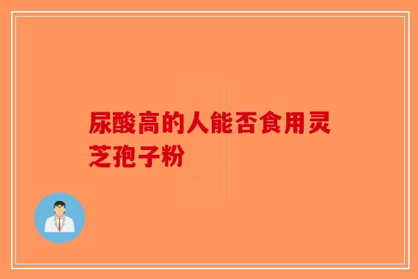 尿酸高的人能否食用灵芝孢子粉-第1张图片-破壁灵芝孢子粉研究指南
