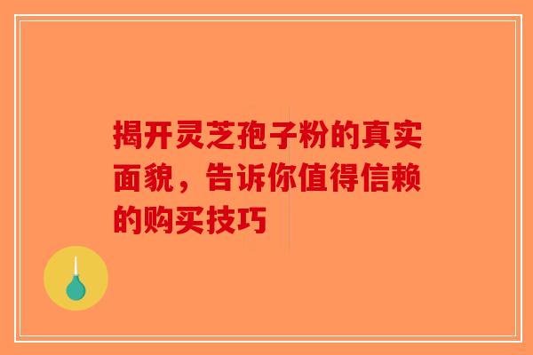 揭开灵芝孢子粉的真实面貌，告诉你值得信赖的购买技巧-第1张图片-破壁灵芝孢子粉研究指南