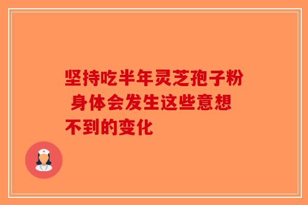 坚持吃半年灵芝孢子粉 身体会发生这些意想不到的变化-第1张图片-破壁灵芝孢子粉研究指南