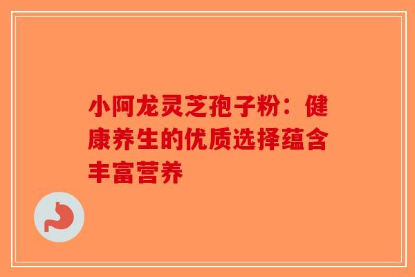 小阿龙灵芝孢子粉：健康养生的优质选择蕴含丰富营养-第1张图片-破壁灵芝孢子粉研究指南