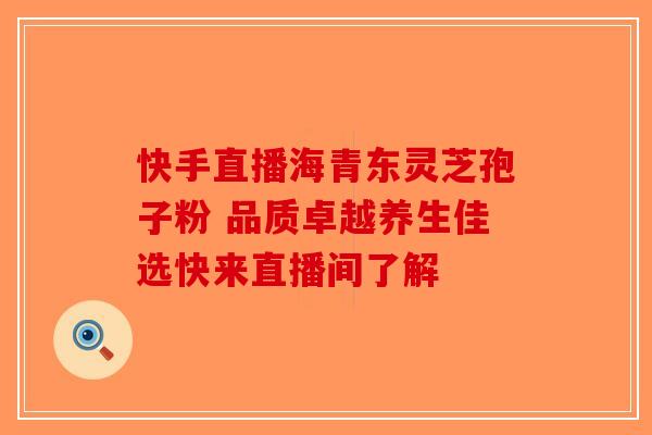 快手直播海青东灵芝孢子粉 品质卓越养生佳选快来直播间了解-第1张图片-破壁灵芝孢子粉研究指南