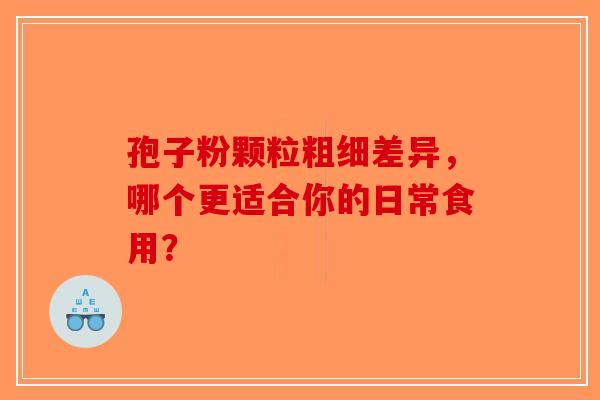 孢子粉颗粒粗细差异，哪个更适合你的日常食用？-第1张图片-破壁灵芝孢子粉研究指南