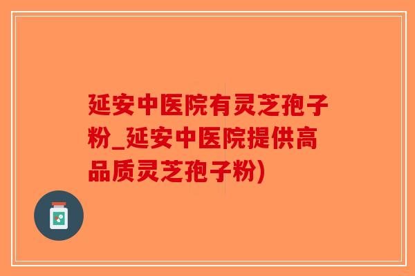 延安中医院有灵芝孢子粉_延安中医院提供高品质灵芝孢子粉)-第1张图片-破壁灵芝孢子粉研究指南