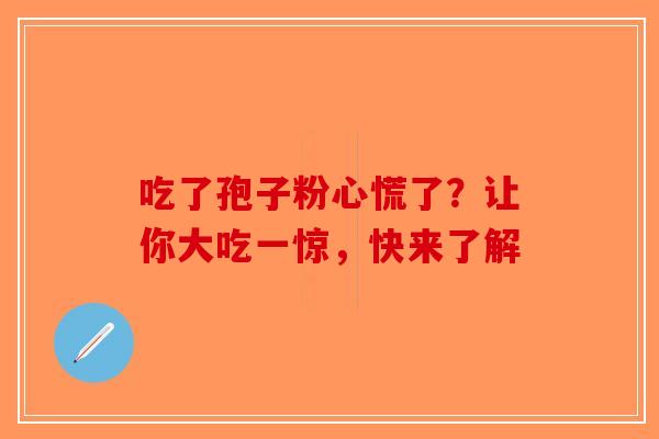吃了孢子粉心慌了？让你大吃一惊，快来了解-第1张图片-破壁灵芝孢子粉研究指南