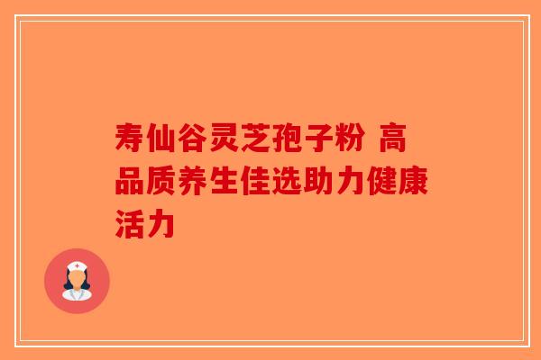 寿仙谷灵芝孢子粉 高品质养生佳选助力健康活力-第1张图片-破壁灵芝孢子粉研究指南