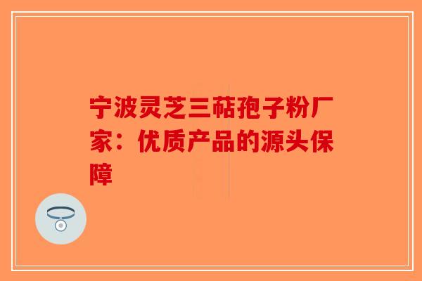 宁波灵芝三萜孢子粉厂家：优质产品的源头保障-第1张图片-破壁灵芝孢子粉研究指南