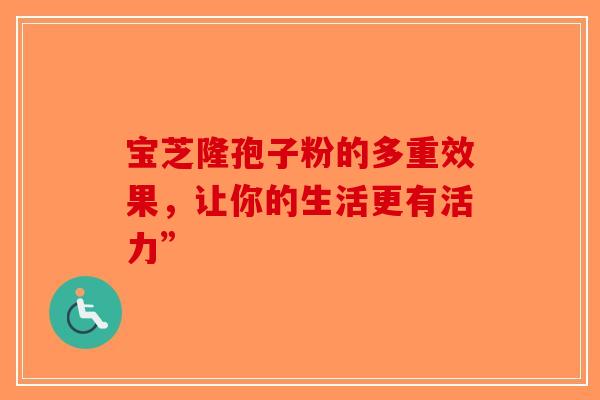 宝芝隆孢子粉的多重效果，让你的生活更有活力”-第1张图片-破壁灵芝孢子粉研究指南