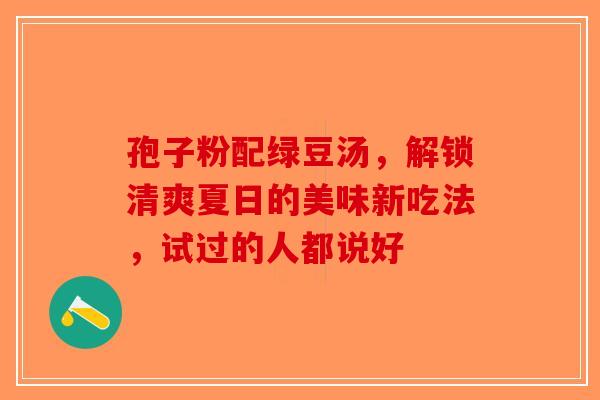 孢子粉配绿豆汤，解锁清爽夏日的美味新吃法，试过的人都说好-第1张图片-破壁灵芝孢子粉研究指南