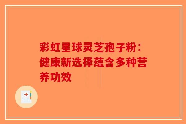 彩虹星球灵芝孢子粉：健康新选择蕴含多种营养功效-第1张图片-破壁灵芝孢子粉研究指南