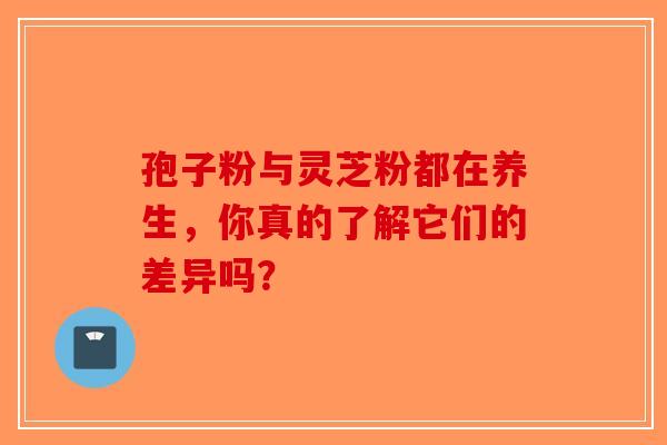 孢子粉与灵芝粉都在养生，你真的了解它们的差异吗？-第1张图片-破壁灵芝孢子粉研究指南