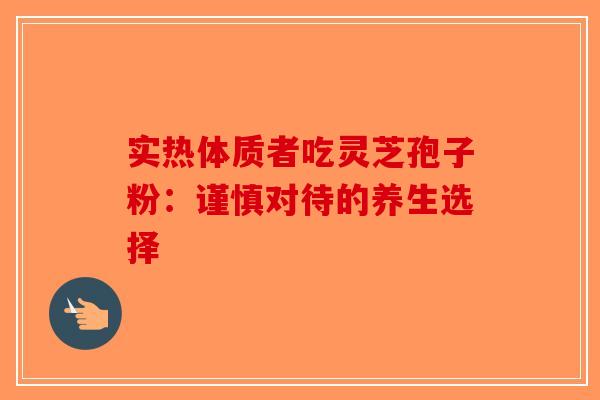 实热体质者吃灵芝孢子粉：谨慎对待的养生选择-第1张图片-破壁灵芝孢子粉研究指南