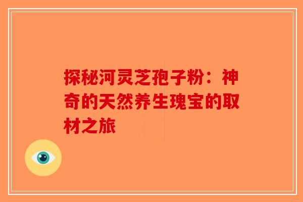 探秘河灵芝孢子粉：神奇的天然养生瑰宝的取材之旅-第1张图片-破壁灵芝孢子粉研究指南