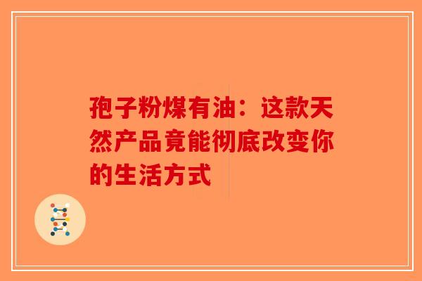 孢子粉煤有油:这款天然产品竟能彻底改变你的生活方式-第1张图片-破壁灵芝孢子粉研究指南 孢子粉煤有油:这款天然产品竟能彻底改变你的生活方式-第1张图片-破壁灵芝孢子粉研究指南