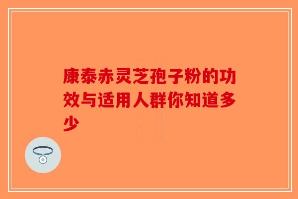 康泰赤灵芝孢子粉的功效与适用人群你知道多少-第1张图片-破壁灵芝孢子粉研究指南