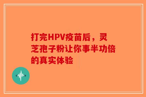 打完HPV疫苗后，灵芝孢子粉让你事半功倍的真实体验-第1张图片-破壁灵芝孢子粉研究指南