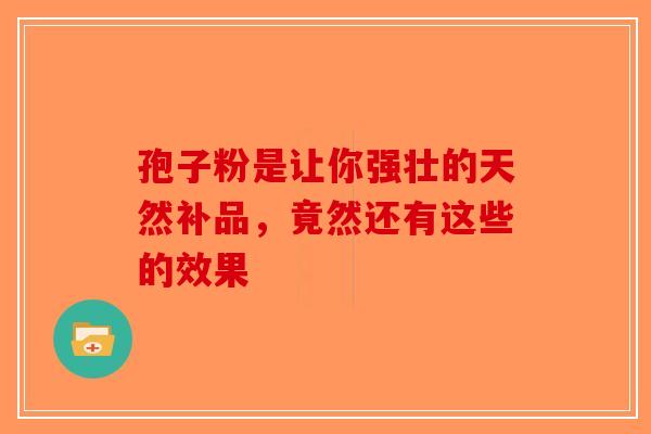 孢子粉是让你强壮的天然补品，竟然还有这些的效果-第1张图片-破壁灵芝孢子粉研究指南