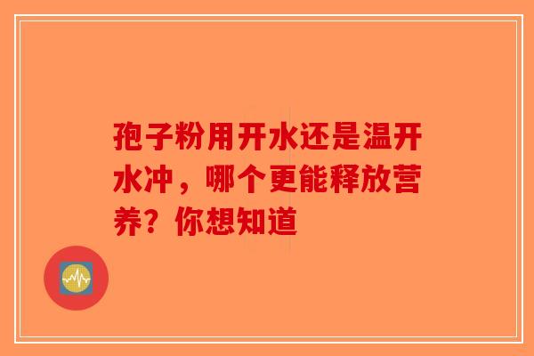 孢子粉用开水还是温开水冲，哪个更能释放营养？你想知道-第1张图片-破壁灵芝孢子粉研究指南