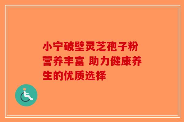 小宁破壁灵芝孢子粉 营养丰富 助力健康养生的优质选择-第1张图片-破壁灵芝孢子粉研究指南