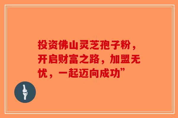 投资佛山灵芝孢子粉，开启财富之路，加盟无忧，一起迈向成功”-第1张图片-破壁灵芝孢子粉研究指南