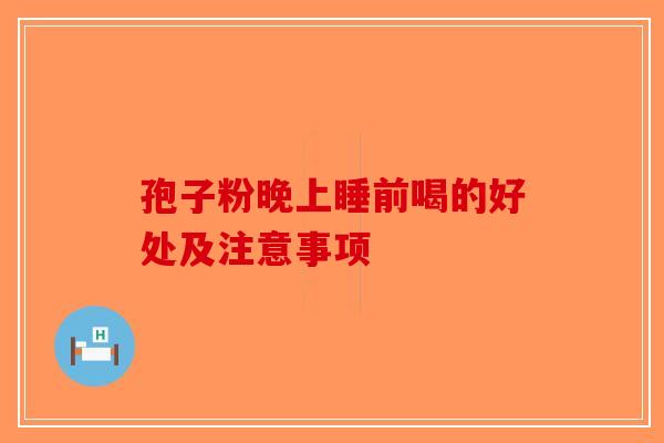 孢子粉晚上睡前喝的好处及注意事项-第1张图片-破壁灵芝孢子粉研究指南