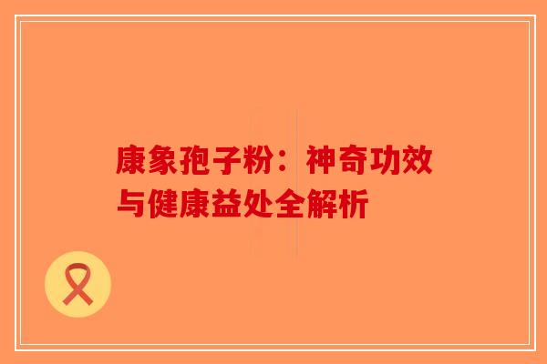 康象孢子粉：神奇功效与健康益处全解析-第1张图片-破壁灵芝孢子粉研究指南
