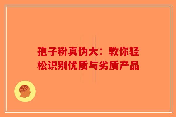 孢子粉真伪大：教你轻松识别优质与劣质产品-第1张图片-破壁灵芝孢子粉研究指南