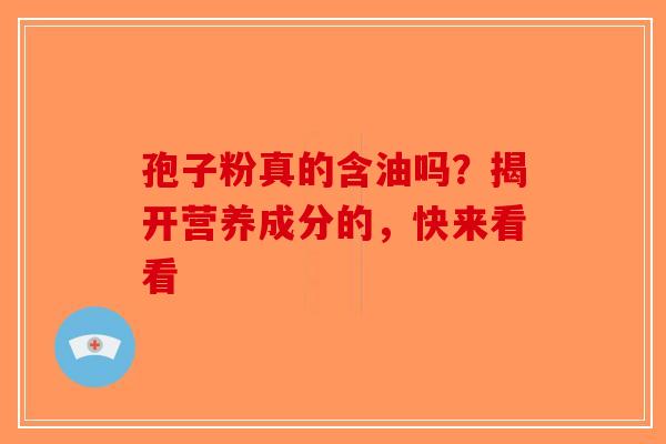 孢子粉真的含油吗？揭开营养成分的，快来看看-第1张图片-破壁灵芝孢子粉研究指南