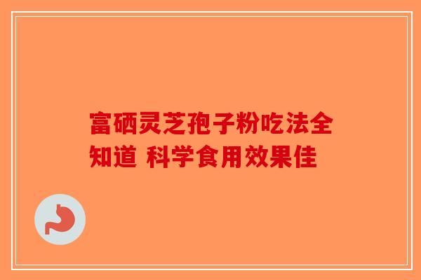 富硒灵芝孢子粉吃法全知道 科学食用效果佳-第1张图片-破壁灵芝孢子粉研究指南