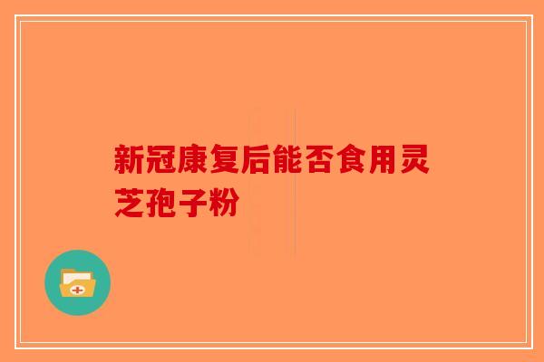 新冠康复后能否食用灵芝孢子粉-第1张图片-破壁灵芝孢子粉研究指南