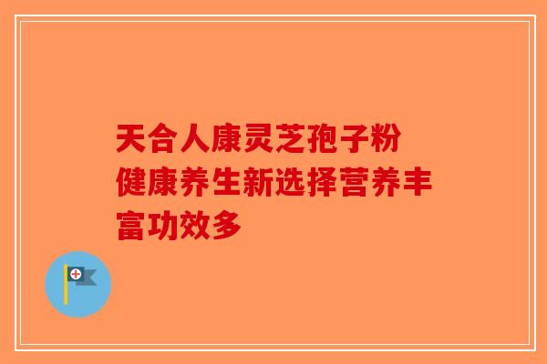 天合人康灵芝孢子粉 健康养生新选择营养丰富功效多-第1张图片-破壁灵芝孢子粉研究指南