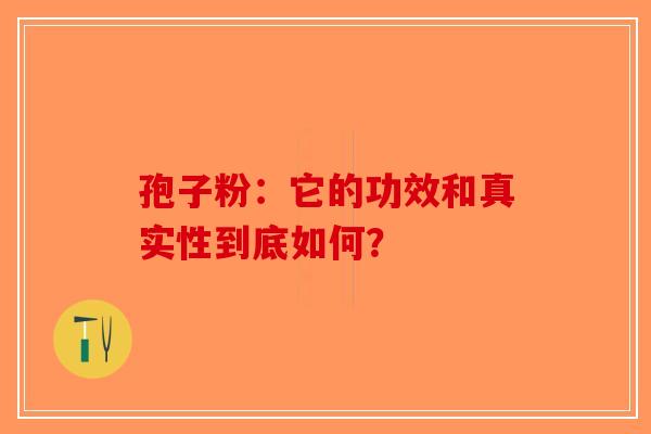 孢子粉：它的功效和真实性到底如何？-第1张图片-破壁灵芝孢子粉研究指南