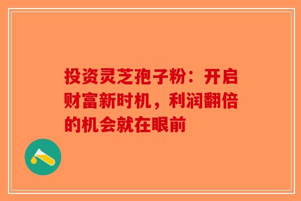 投资灵芝孢子粉：开启财富新时机，利润翻倍的机会就在眼前-第1张图片-破壁灵芝孢子粉研究指南