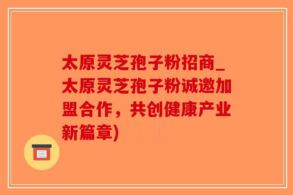 太原灵芝孢子粉招商_太原灵芝孢子粉诚邀加盟合作，共创健康产业新篇章)-第1张图片-破壁灵芝孢子粉研究指南