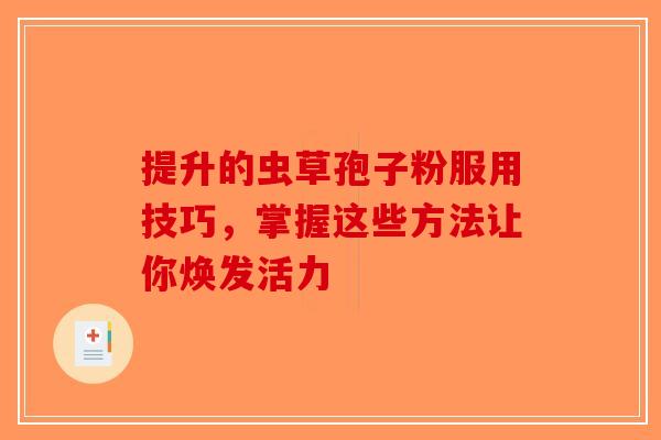 提升的虫草孢子粉服用技巧，掌握这些方法让你焕发活力-第1张图片-破壁灵芝孢子粉研究指南